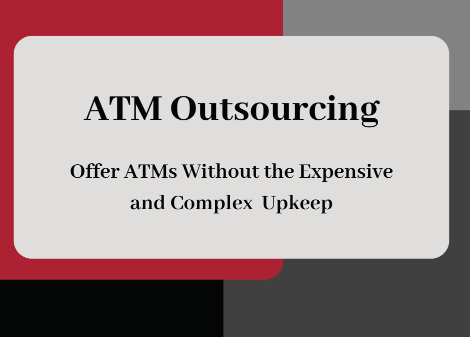 ATM Outsourcing: Offer ATMs Without the Expensive and Complex Upkeep