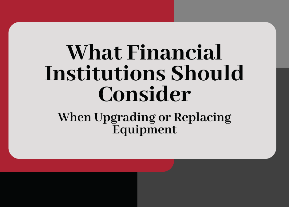 What Financial Institutions Should Consider When Upgrading or Replacing Equipment