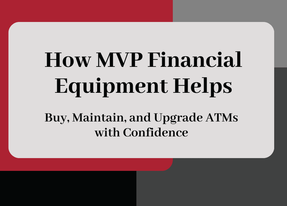 How MVP Financial Equipment Helps Businesses Buy, Maintain, and Upgrade ATMs with Confidence