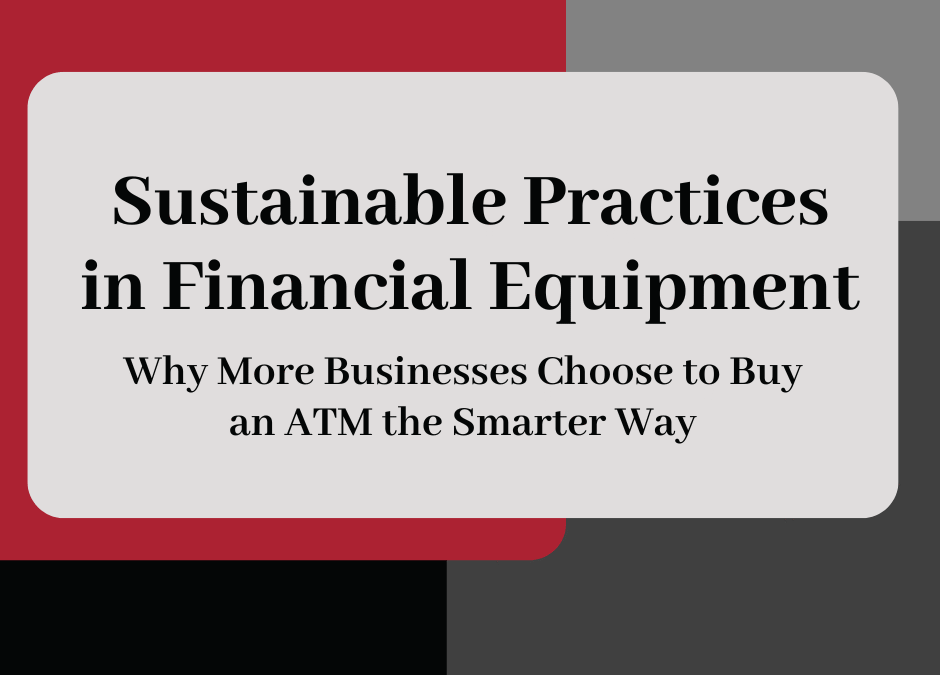 Sustainable Practices in the Financial Equipment Industry: Why More Businesses Choose to Buy an ATM the Smarter Way