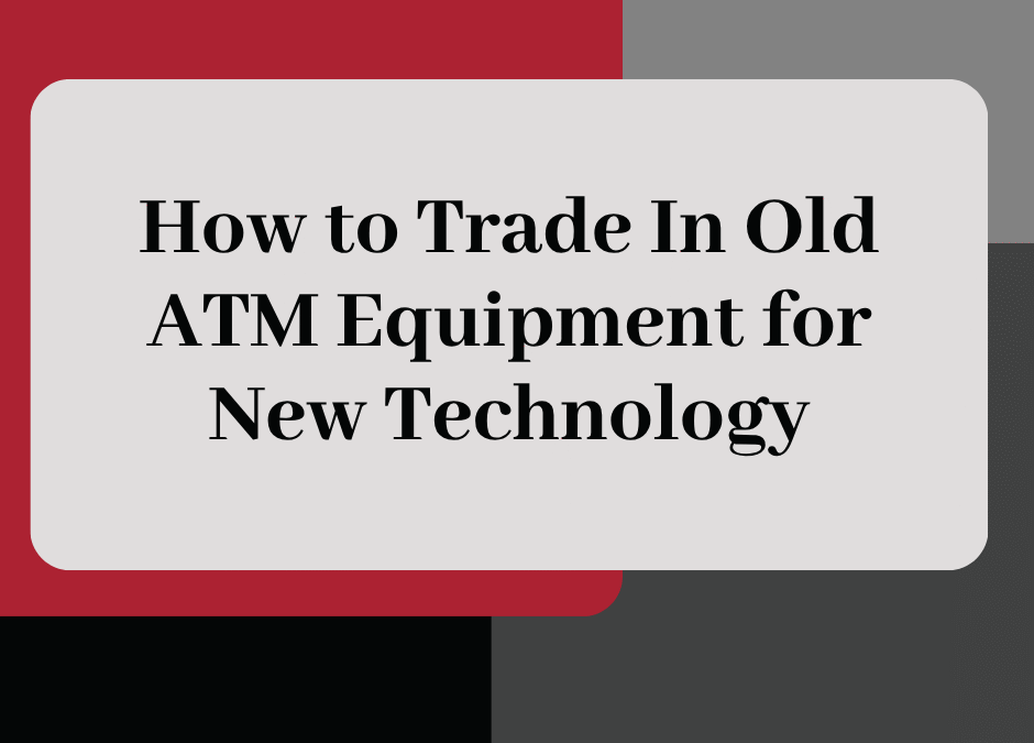 How to Trade In Old ATM Equipment for New Technology