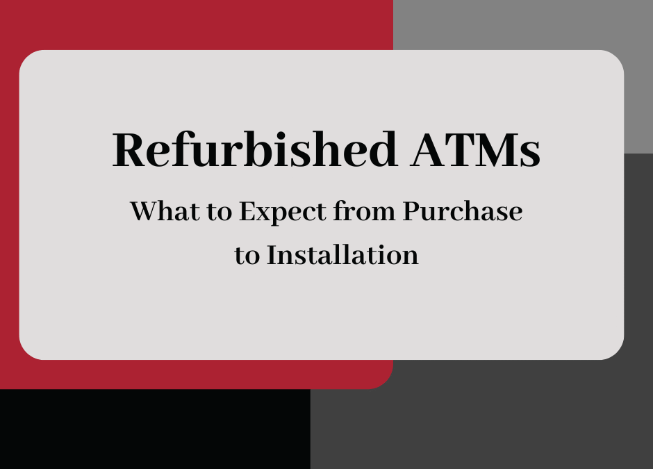 Refurbished ATMs: What to Expect from Purchase to Installation